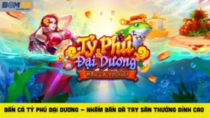 Bắn Cá Tỷ Phú Đại Dương - Nhắm Bắn Đã Tay Săn Thưởng Đỉnh Cao 